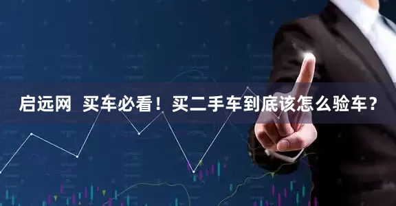 启远网  买车必看！买二手车到底该怎么验车？