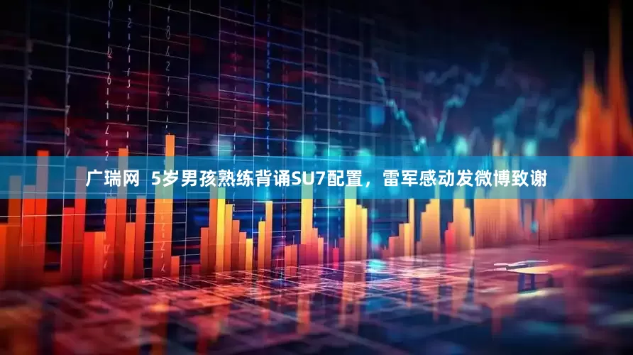 广瑞网  5岁男孩熟练背诵SU7配置，雷军感动发微博致谢