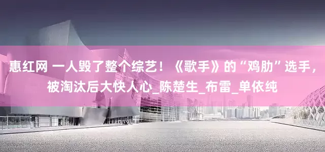 惠红网 一人毁了整个综艺！《歌手》的“鸡肋”选手，被淘汰后大快人心_陈楚生_布雷_单依纯