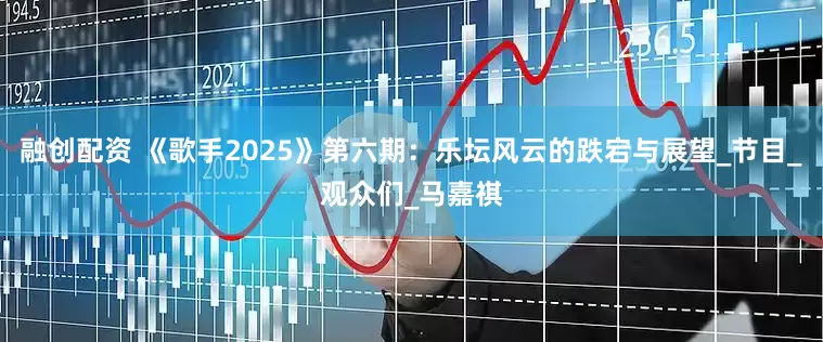 融创配资 《歌手2025》第六期：乐坛风云的跌宕与展望_节目_观众们_马嘉祺