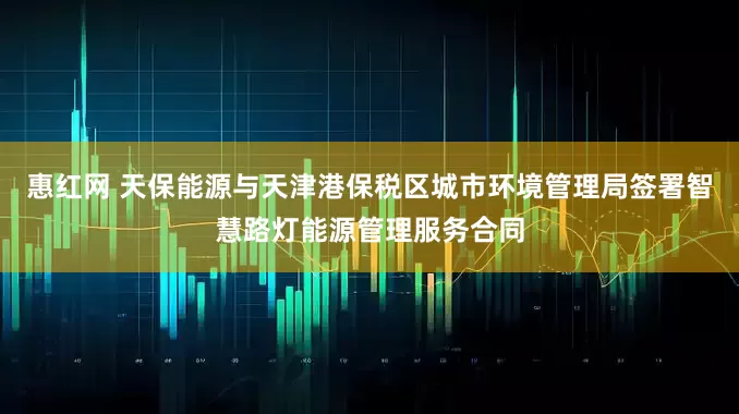 惠红网 天保能源与天津港保税区城市环境管理局签署智慧路灯能源管理服务合同