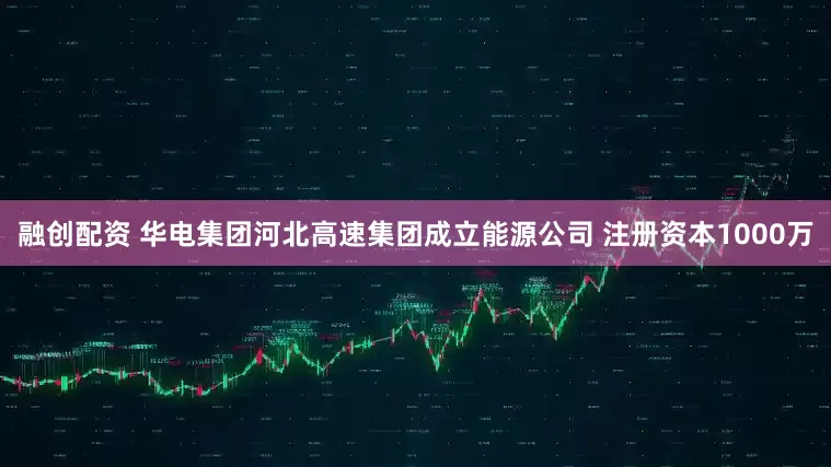 融创配资 华电集团河北高速集团成立能源公司 注册资本1000万