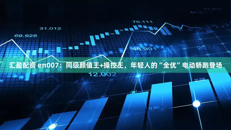 汇盈配资 eπ007：同级颜值王+操控王，年轻人的“全优”电动轿跑登场