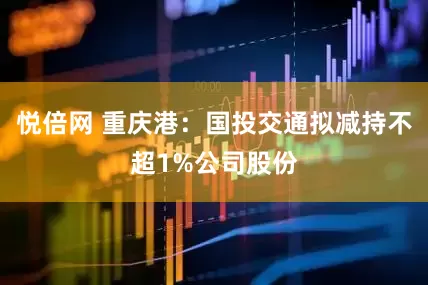 悦倍网 重庆港：国投交通拟减持不超1%公司股份