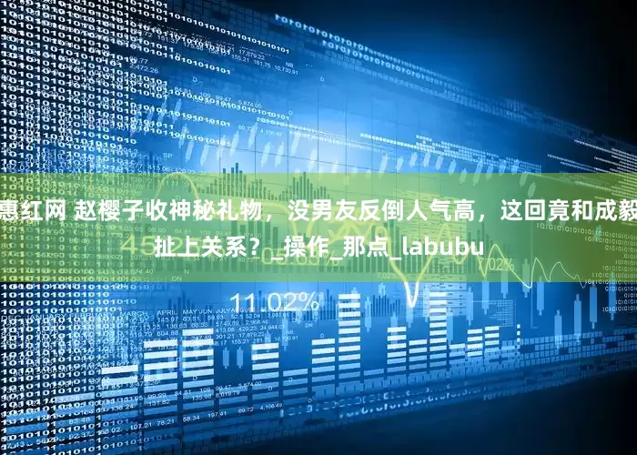 惠红网 赵樱子收神秘礼物，没男友反倒人气高，这回竟和成毅扯上关系？_操作_那点_labubu