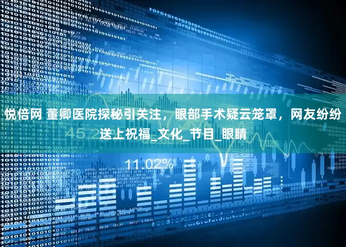 悦倍网 董卿医院探秘引关注，眼部手术疑云笼罩，网友纷纷送上祝福_文化_节目_眼睛