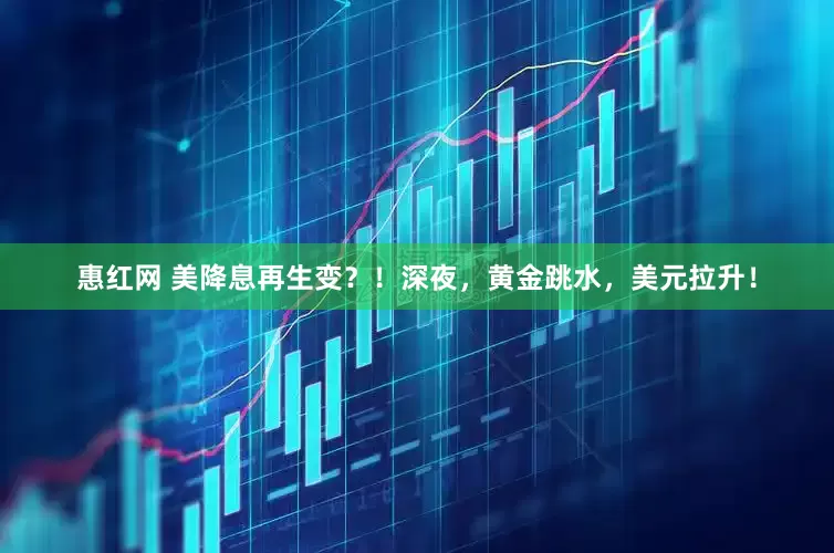 惠红网 美降息再生变？！深夜，黄金跳水，美元拉升！