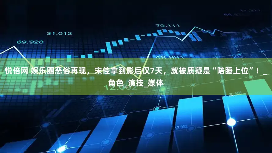 悦倍网 娱乐圈恶俗再现，宋佳拿到影后仅7天，就被质疑是“陪睡上位”！_角色_演技_媒体