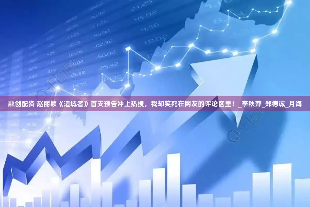 融创配资 赵丽颖《造城者》首支预告冲上热搜，我却笑死在网友的评论区里！_李秋萍_郑德诚_月海