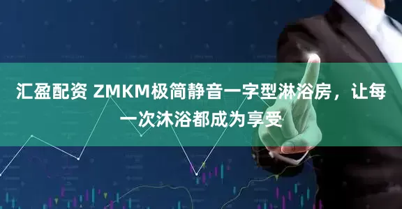 汇盈配资 ZMKM极简静音一字型淋浴房，让每一次沐浴都成为享受