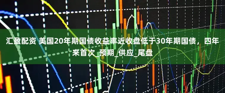 汇盈配资 美国20年期国债收益率近收盘低于30年期国债，四年来首次_预期_供应_尾盘