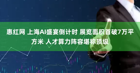 惠红网 上海AI盛宴倒计时 展览面积首破7万平方米 人才算力阵容堪称顶级