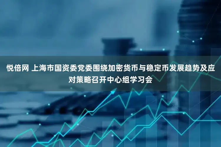 悦倍网 上海市国资委党委围绕加密货币与稳定币发展趋势及应对策略召开中心组学习会