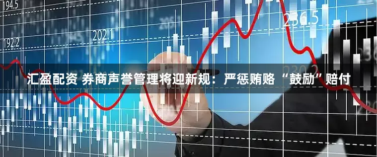 汇盈配资 券商声誉管理将迎新规：严惩贿赂 “鼓励”赔付
