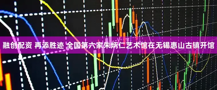 融创配资 再添胜迹 全国第六家朱炳仁艺术馆在无锡惠山古镇开馆