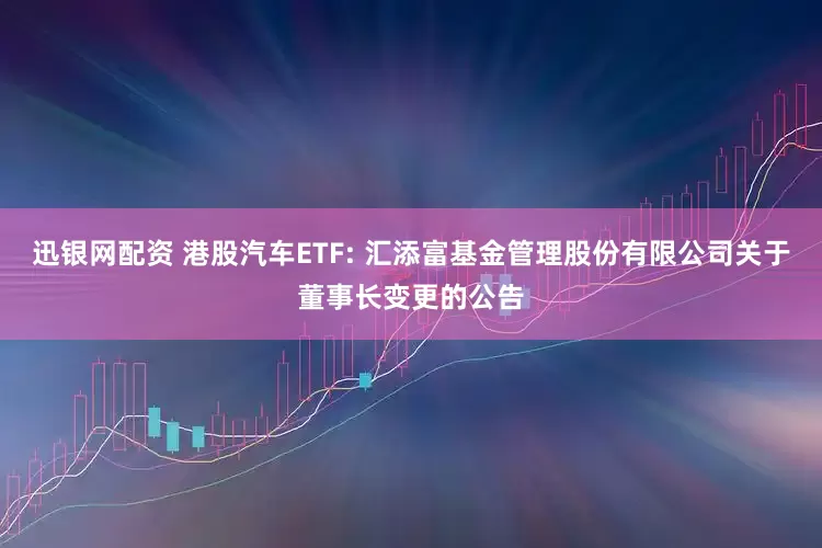 迅银网配资 港股汽车ETF: 汇添富基金管理股份有限公司关于董事长变更的公告