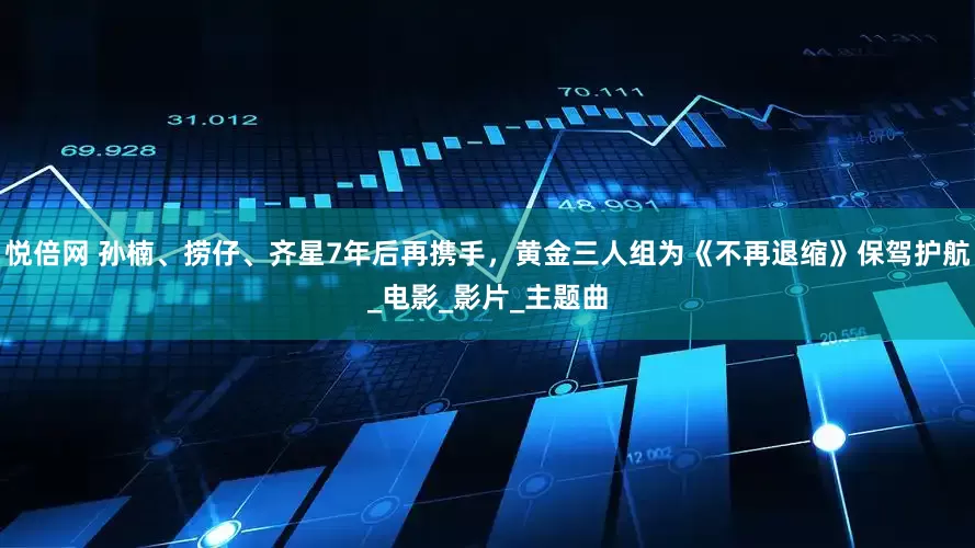 悦倍网 孙楠、捞仔、齐星7年后再携手，黄金三人组为《不再退缩》保驾护航_电影_影片_主题曲