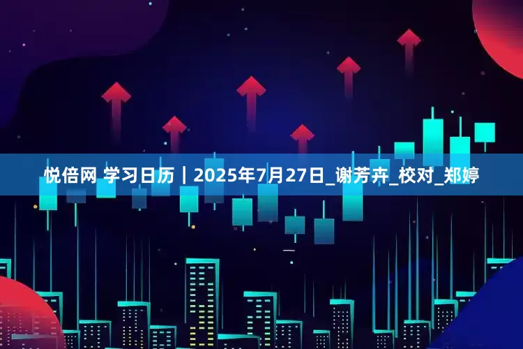 悦倍网 学习日历｜2025年7月27日_谢芳卉_校对_郑婷