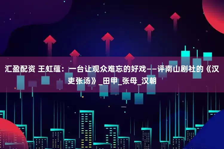 汇盈配资 王虹蕴：一台让观众难忘的好戏——评南山剧社的《汉吏张汤》_田甲_张母_汉朝