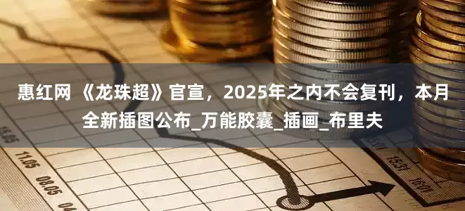 惠红网 《龙珠超》官宣，2025年之内不会复刊，本月全新插图公布_万能胶囊_插画_布里夫