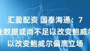 汇盈配资 国泰海通：7月美国就业数据或尚不足以改变鲍威尔偏鹰立场
