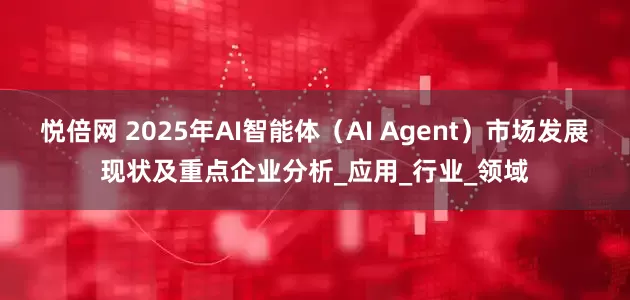 悦倍网 2025年AI智能体（AI Agent）市场发展现状及重点企业分析_应用_行业_领域