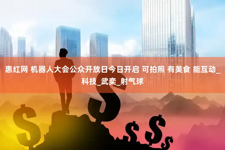 惠红网 机器人大会公众开放日今日开启 可拍照 有美食 能互动_科技_武奕_射气球