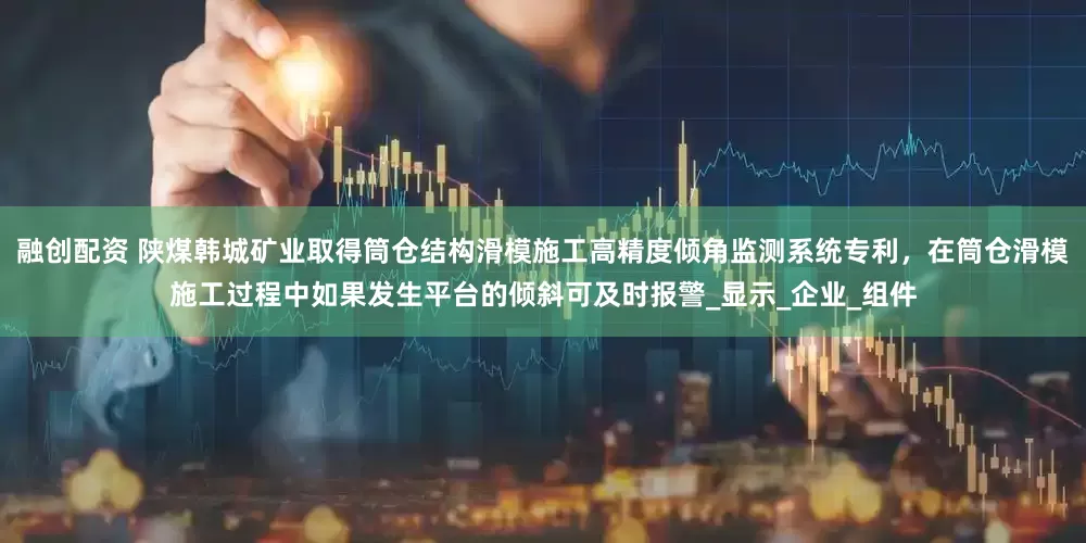 融创配资 陕煤韩城矿业取得筒仓结构滑模施工高精度倾角监测系统专利，在筒仓滑模施工过程中如果发生平台的倾斜可及时报警_显示_企业_组件