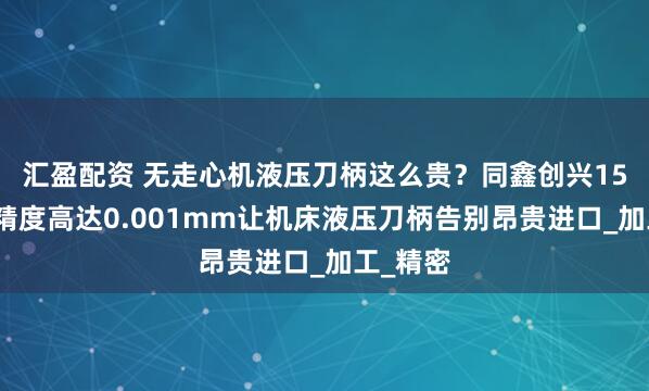 汇盈配资 无走心机液压刀柄这么贵？同鑫创兴15秒换刀精度高达0.001mm让机床液压刀柄告别昂贵进口_加工_精密