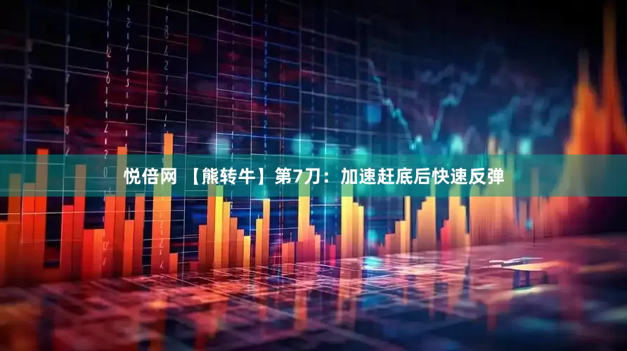 悦倍网 【熊转牛】第7刀：加速赶底后快速反弹