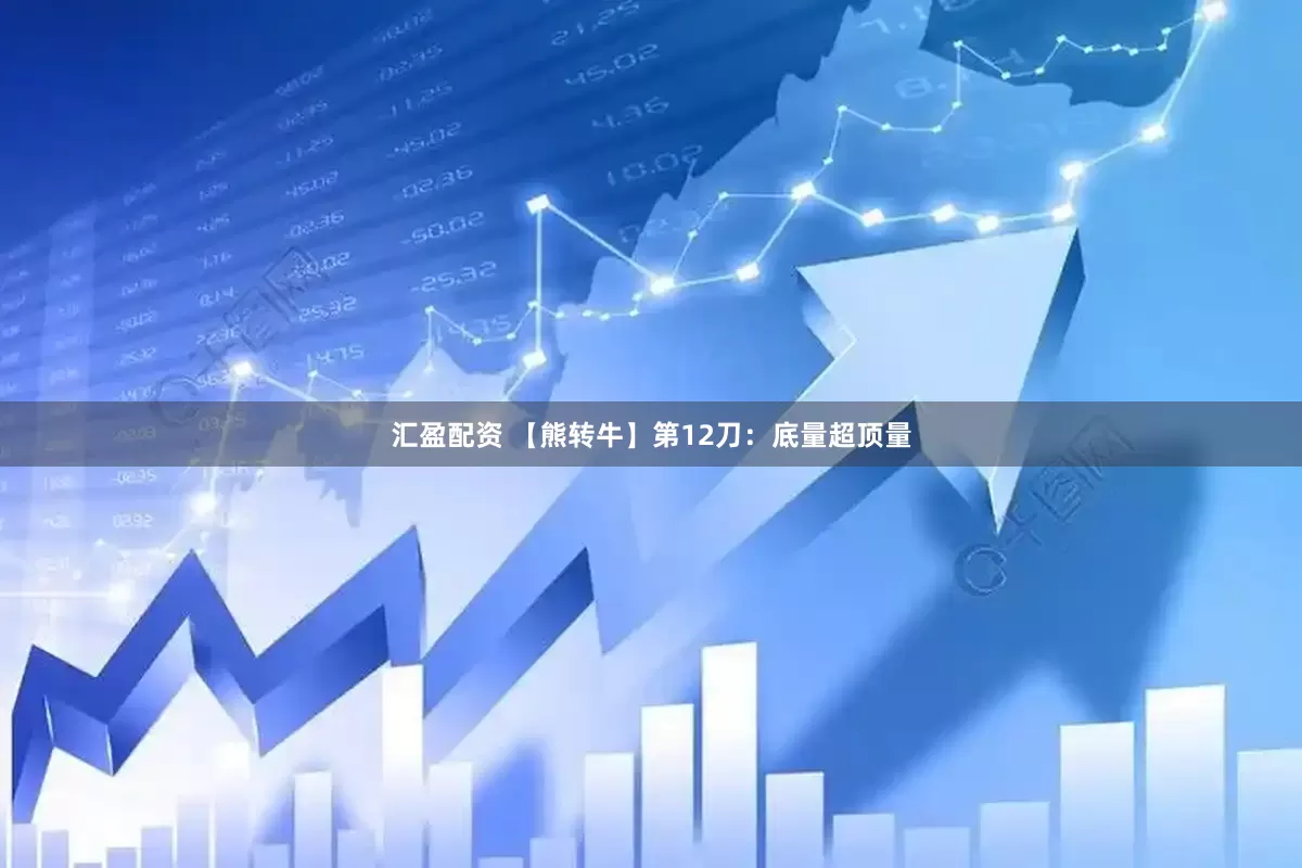 汇盈配资 【熊转牛】第12刀：底量超顶量