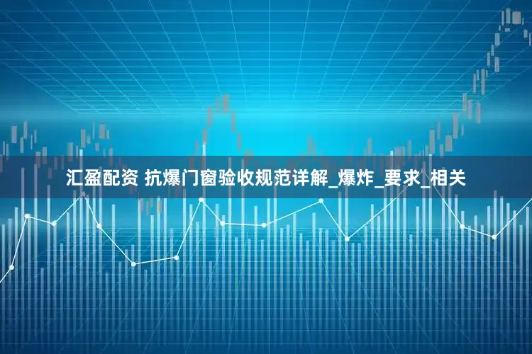 汇盈配资 抗爆门窗验收规范详解_爆炸_要求_相关