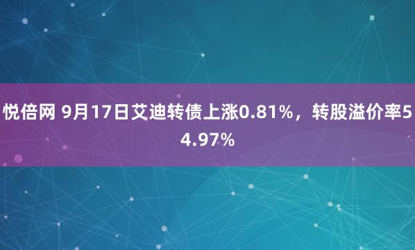 悦倍网 9月17日艾迪转债上涨0.81%,转股溢价率54.97%