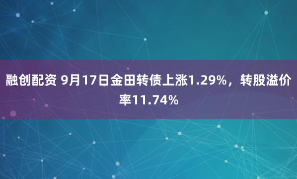融创配资 9月17日金田转债上涨1.29%，转股溢价率11.74%