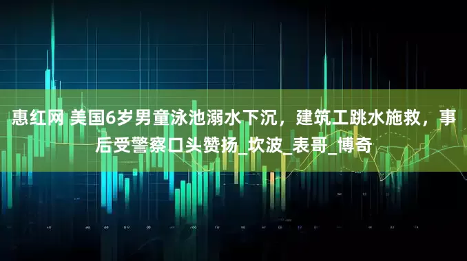 惠红网 美国6岁男童泳池溺水下沉，建筑工跳水施救，事后受警察口头赞扬_坎波_表哥_博奇