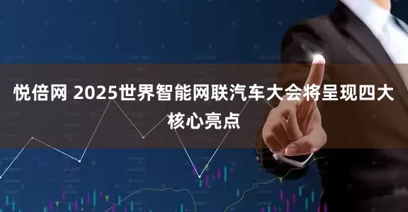 悦倍网 2025世界智能网联汽车大会将呈现四大核心亮点