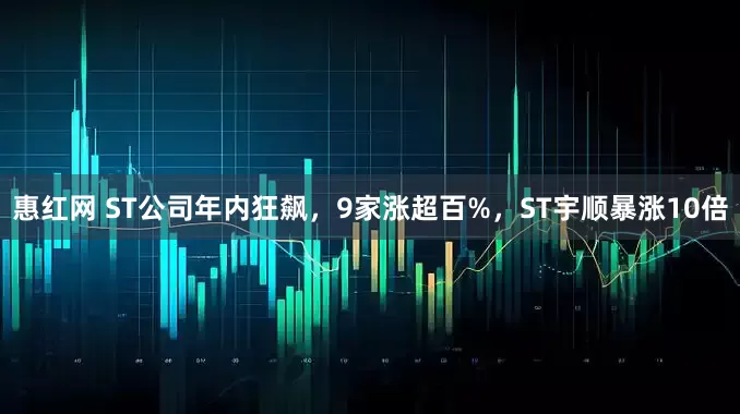 惠红网 ST公司年内狂飙,9家涨超百%,ST宇顺暴涨10倍