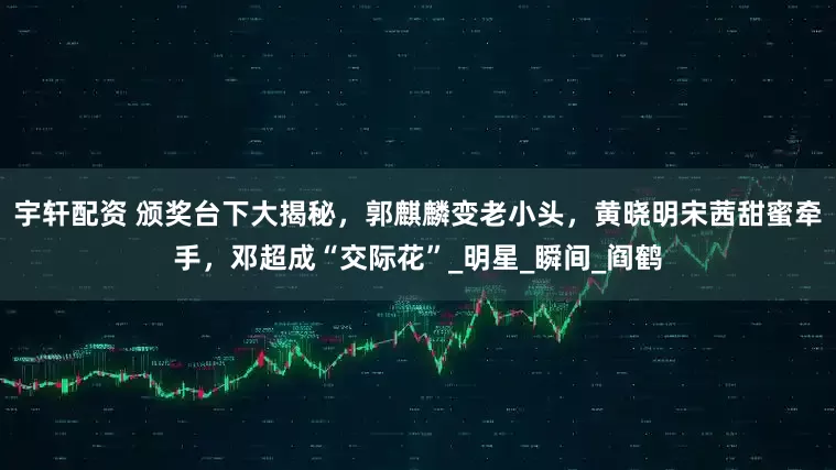 宇轩配资 颁奖台下大揭秘，郭麒麟变老小头，黄晓明宋茜甜蜜牵手，邓超成“交际花”_明星_瞬间_阎鹤