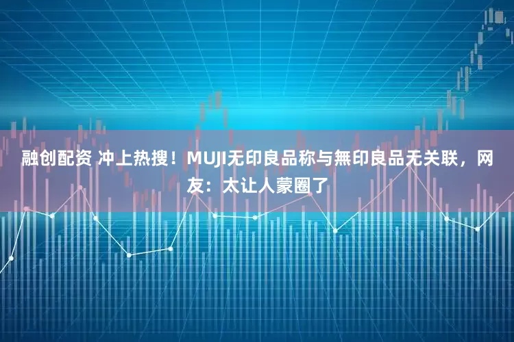 融创配资 冲上热搜！MUJI无印良品称与無印良品无关联，网友：太让人蒙圈了