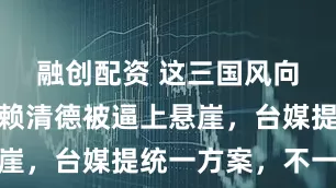 融创配资 这三国风向大变,将赖清德被逼上悬崖,台媒提统一方案,不一般