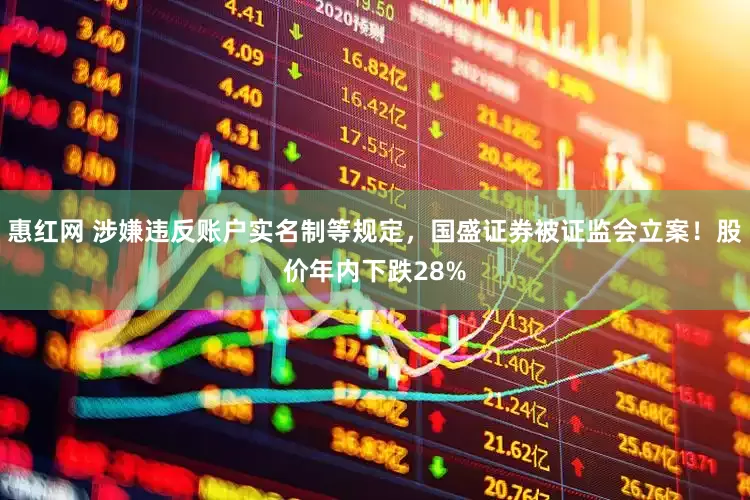 惠红网 涉嫌违反账户实名制等规定,国盛证券被证监会立案!股价年内下跌28%