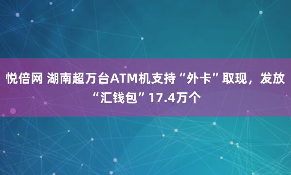 悦倍网 湖南超万台ATM机支持“外卡”取现，发放“汇钱包”17.4万个