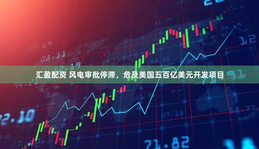 汇盈配资 风电审批停滞，危及美国五百亿美元开发项目