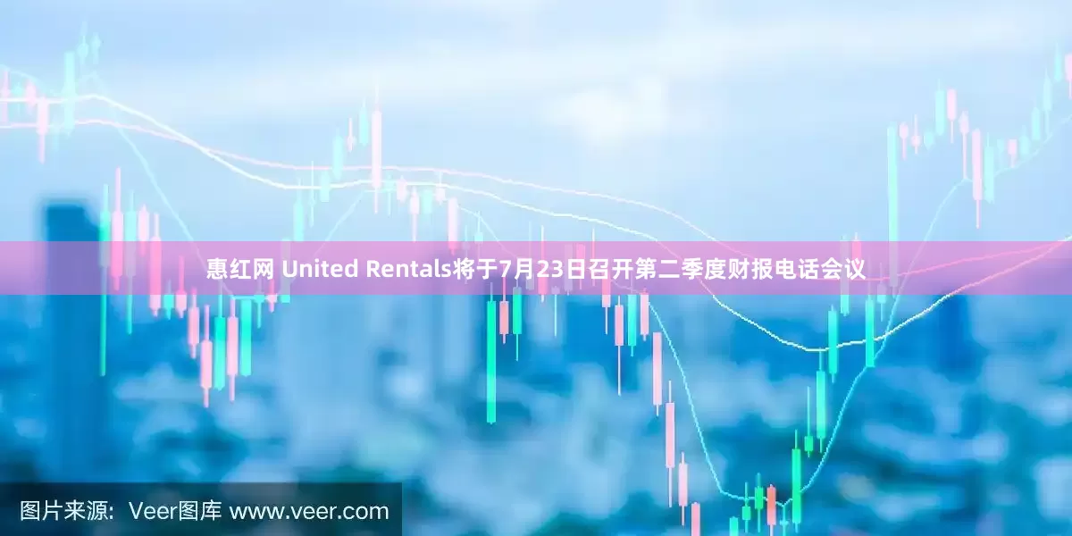 惠红网 United Rentals将于7月23日召开第二季度财报电话会议