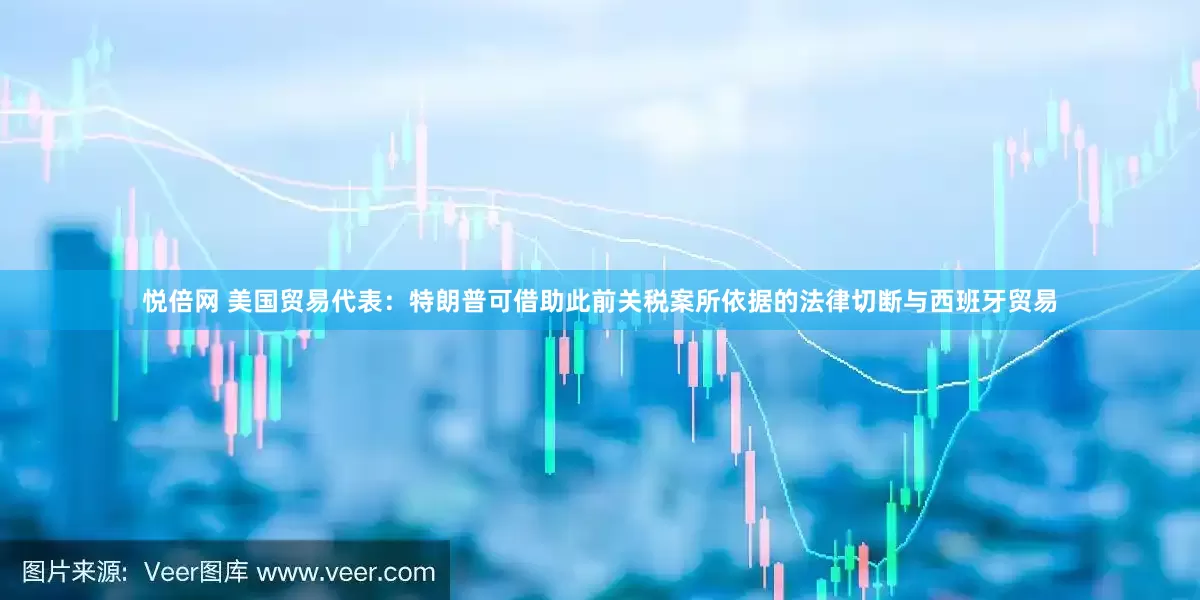 悦倍网 美国贸易代表：特朗普可借助此前关税案所依据的法律切断与西班牙贸易