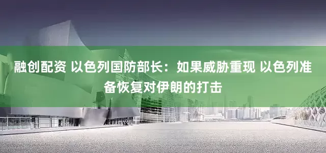 融创配资 以色列国防部长：如果威胁重现 以色列准备恢复对伊朗的打击
